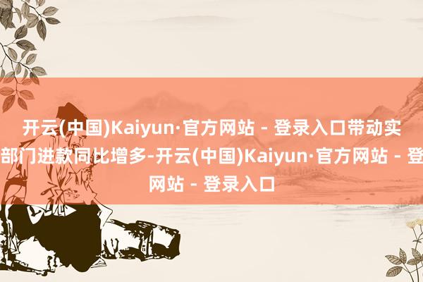 开云(中国)Kaiyun·官方网站 - 登录入口带动实体经济部门进款同比增多-开云(中国)Kaiyun·官方网站 - 登录入口