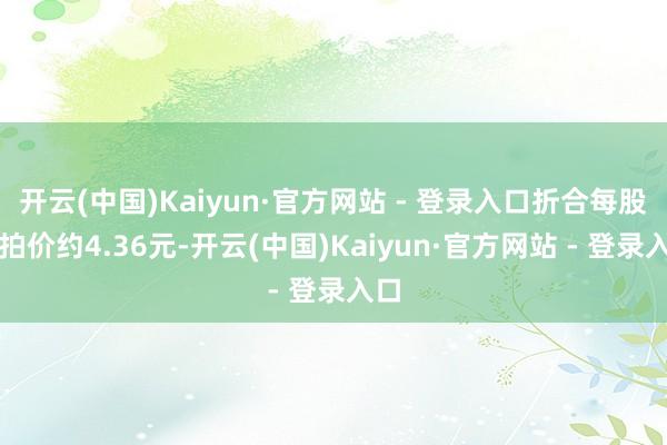 开云(中国)Kaiyun·官方网站 - 登录入口折合每股起拍价约4.36元-开云(中国)Kaiyun·官方网站 - 登录入口