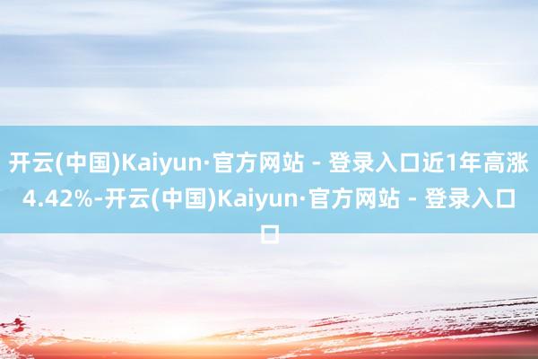 开云(中国)Kaiyun·官方网站 - 登录入口近1年高涨4.42%-开云(中国)Kaiyun·官方网站 - 登录入口