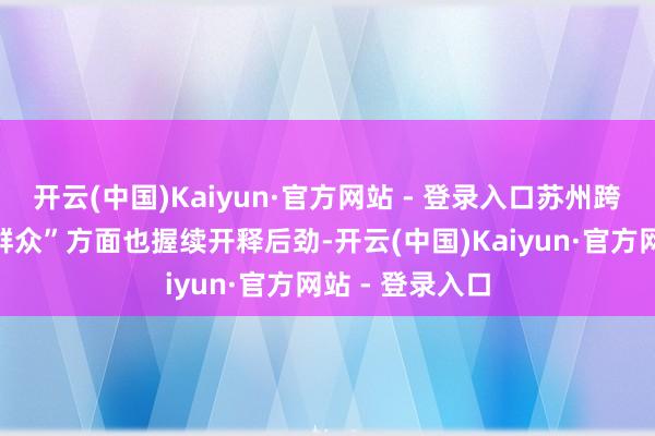 开云(中国)Kaiyun·官方网站 - 登录入口苏州跨境电商在“买群众”方面也握续开释后劲-开云(中国)Kaiyun·官方网站 - 登录入口