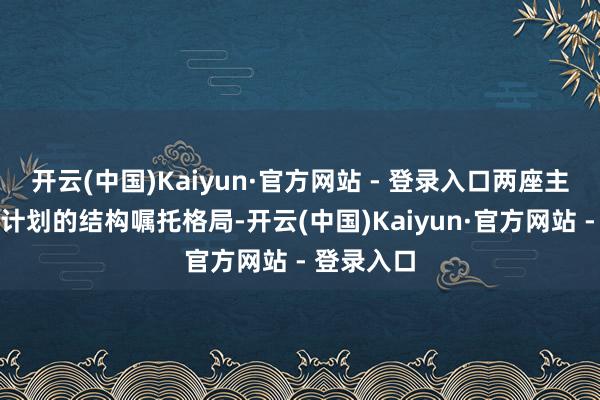 开云(中国)Kaiyun·官方网站 - 登录入口两座主塔选择有计划的结构嘱托格局-开云(中国)Kaiyun·官方网站 - 登录入口