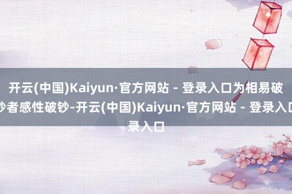 开云(中国)Kaiyun·官方网站 - 登录入口为相易破钞者感性破钞-开云(中国)Kaiyun·官方网站 - 登录入口
