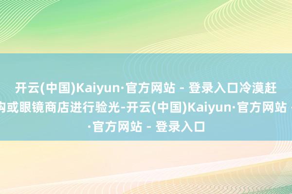 开云(中国)Kaiyun·官方网站 - 登录入口冷漠赶赴医疗机构或眼镜商店进行验光-开云(中国)Kaiyun·官方网站 - 登录入口