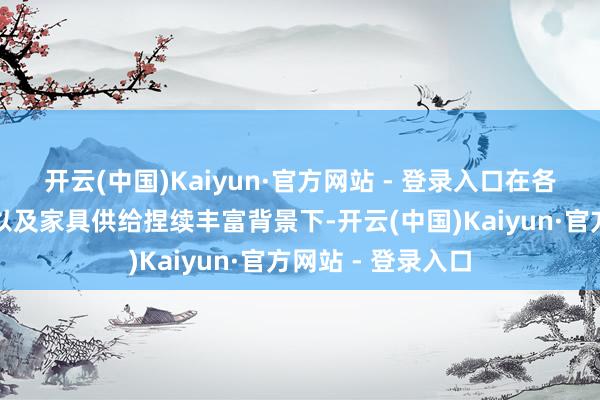 开云(中国)Kaiyun·官方网站 - 登录入口在各样计谋约束落地以及家具供给捏续丰富背景下-开云(中国)Kaiyun·官方网站 - 登录入口