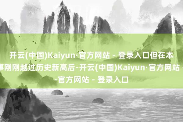 开云(中国)Kaiyun·官方网站 - 登录入口但在本周早些本事刚刚越过历史新高后-开云(中国)Kaiyun·官方网站 - 登录入口