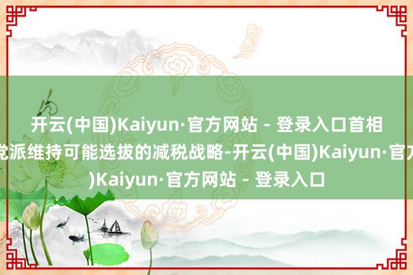 开云(中国)Kaiyun·官方网站 - 登录入口首相石破茂为守护小党派维持可能选拔的减税战略-开云(中国)Kaiyun·官方网站 - 登录入口