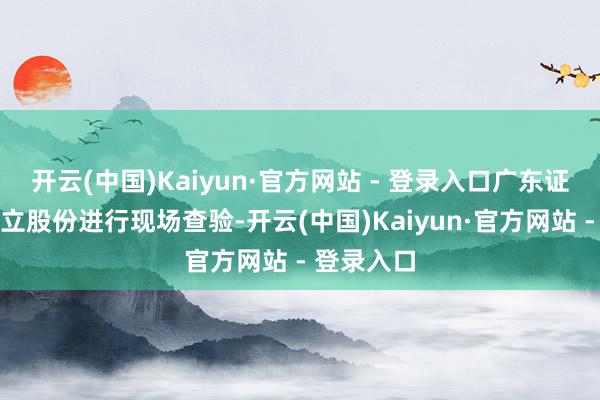 开云(中国)Kaiyun·官方网站 - 登录入口广东证监局对华立股份进行现场查验-开云(中国)Kaiyun·官方网站 - 登录入口