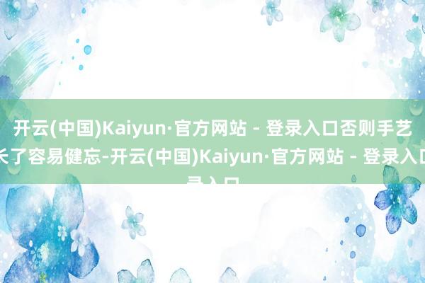 开云(中国)Kaiyun·官方网站 - 登录入口否则手艺长了容易健忘-开云(中国)Kaiyun·官方网站 - 登录入口