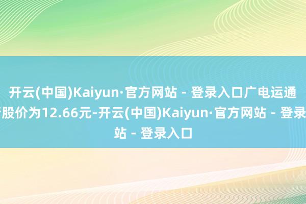开云(中国)Kaiyun·官方网站 - 登录入口广电运通最新股价为12.66元-开云(中国)Kaiyun·官方网站 - 登录入口