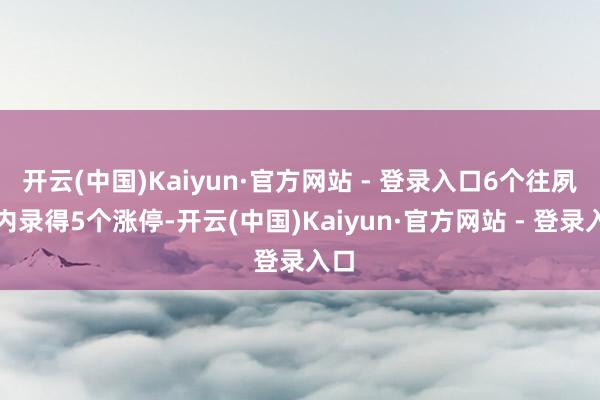 开云(中国)Kaiyun·官方网站 - 登录入口6个往夙昔内录得5个涨停-开云(中国)Kaiyun·官方网站 - 登录入口