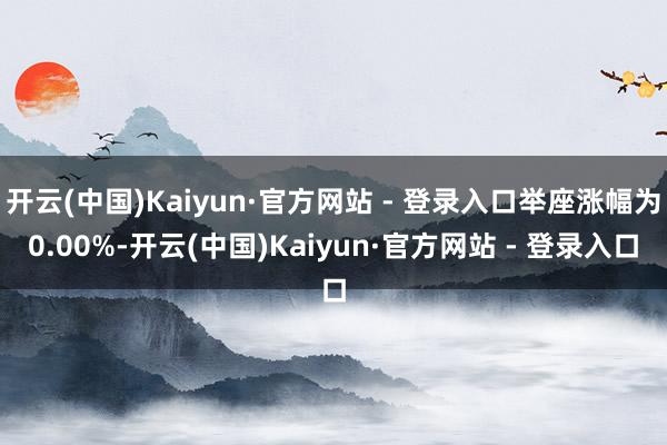 开云(中国)Kaiyun·官方网站 - 登录入口举座涨幅为0.00%-开云(中国)Kaiyun·官方网站 - 登录入口