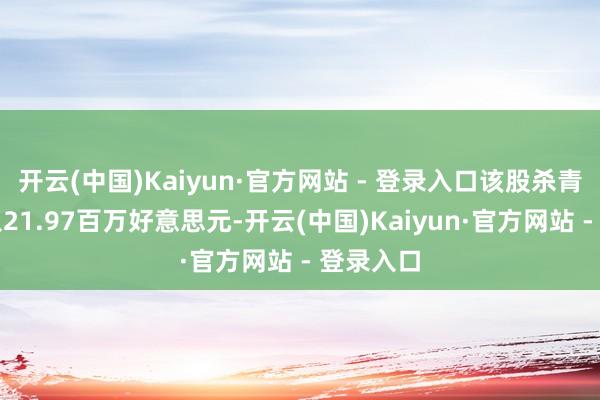开云(中国)Kaiyun·官方网站 - 登录入口该股杀青贸易收入21.97百万好意思元-开云(中国)Kaiyun·官方网站 - 登录入口