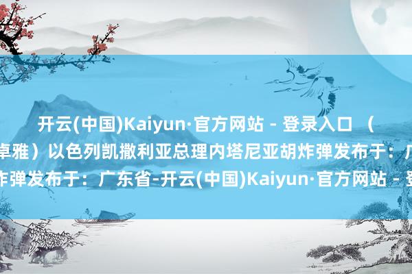 开云(中国)Kaiyun·官方网站 - 登录入口 （开头：央视新闻 记者：张卓雅）以色列凯撒利亚总理内塔尼亚胡炸弹发布于：广东省-开云(中国)Kaiyun·官方网站 - 登录入口