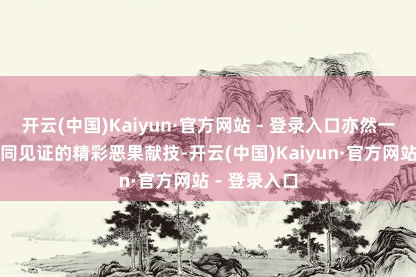 开云(中国)Kaiyun·官方网站 - 登录入口亦然一场由寰球共同见证的精彩恶果献技-开云(中国)Kaiyun·官方网站 - 登录入口