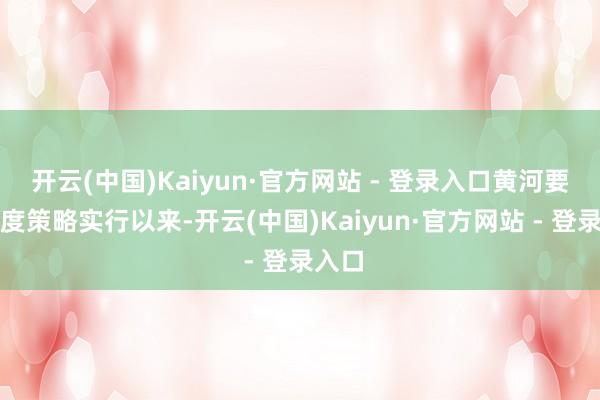 开云(中国)Kaiyun·官方网站 - 登录入口黄河要紧国度策略实行以来-开云(中国)Kaiyun·官方网站 - 登录入口