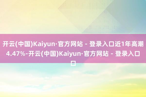 开云(中国)Kaiyun·官方网站 - 登录入口近1年高潮4.47%-开云(中国)Kaiyun·官方网站 - 登录入口