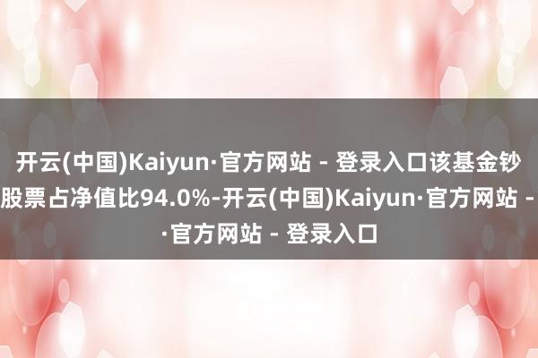 开云(中国)Kaiyun·官方网站 - 登录入口该基金钞票建树：股票占净值比94.0%-开云(中国)Kaiyun·官方网站 - 登录入口