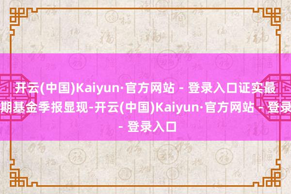 开云(中国)Kaiyun·官方网站 - 登录入口证实最新一期基金季报显现-开云(中国)Kaiyun·官方网站 - 登录入口