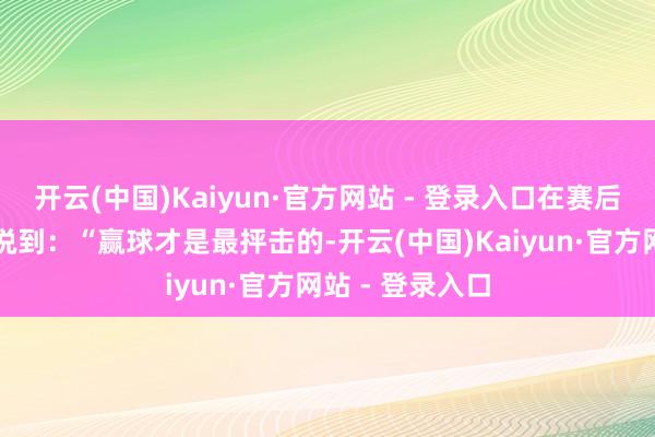 开云(中国)Kaiyun·官方网站 - 登录入口在赛后采访中丁俊晖说到：“赢球才是最抨击的-开云(中国)Kaiyun·官方网站 - 登录入口