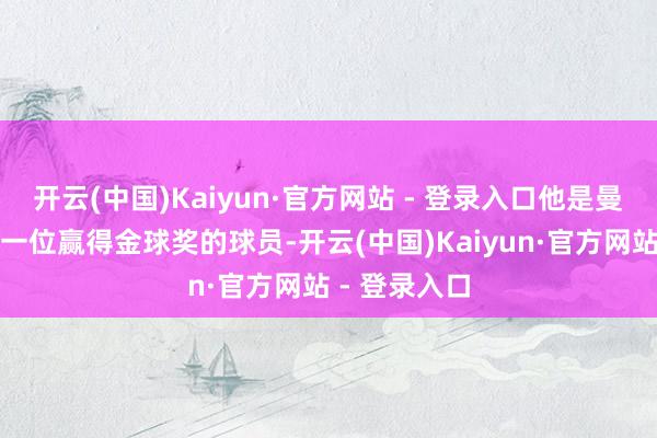 开云(中国)Kaiyun·官方网站 - 登录入口他是曼城历史上第一位赢得金球奖的球员-开云(中国)Kaiyun·官方网站 - 登录入口