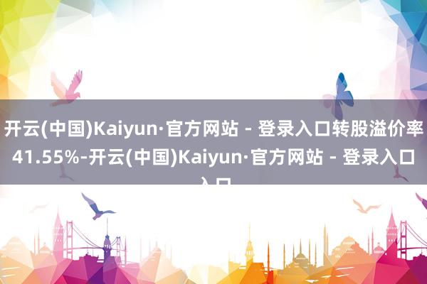 开云(中国)Kaiyun·官方网站 - 登录入口转股溢价率41.55%-开云(中国)Kaiyun·官方网站 - 登录入口