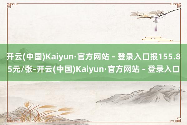 开云(中国)Kaiyun·官方网站 - 登录入口报155.85元/张-开云(中国)Kaiyun·官方网站 - 登录入口