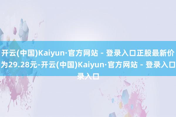 开云(中国)Kaiyun·官方网站 - 登录入口正股最新价为29.28元-开云(中国)Kaiyun·官方网站 - 登录入口