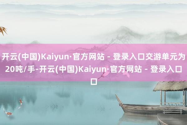 开云(中国)Kaiyun·官方网站 - 登录入口交游单元为20吨/手-开云(中国)Kaiyun·官方网站 - 登录入口