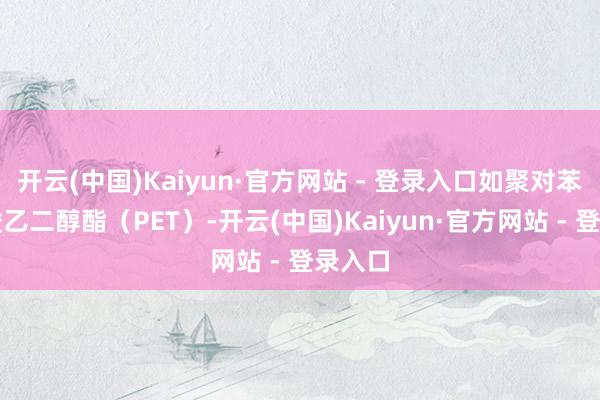 开云(中国)Kaiyun·官方网站 - 登录入口如聚对苯二甲酸乙二醇酯（PET）-开云(中国)Kaiyun·官方网站 - 登录入口