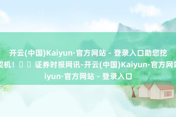 开云(中国)Kaiyun·官方网站 - 登录入口助您挖掘后劲主题契机！		　　证券时报网讯-开云(中国)Kaiyun·官方网站 - 登录入口