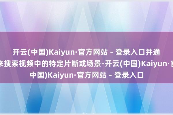 开云(中国)Kaiyun·官方网站 - 登录入口并通过简便的翰墨教唆来搜索视频中的特定片断或场景-开云(中国)Kaiyun·官方网站 - 登录入口