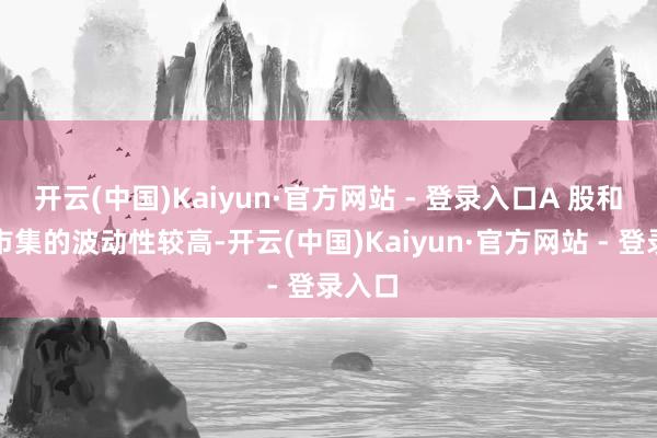 开云(中国)Kaiyun·官方网站 - 登录入口A 股和港股市集的波动性较高-开云(中国)Kaiyun·官方网站 - 登录入口