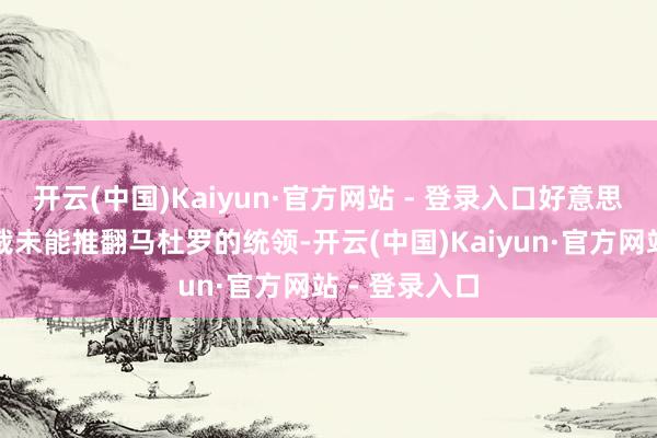 开云(中国)Kaiyun·官方网站 - 登录入口好意思国的经济制裁未能推翻马杜罗的统领-开云(中国)Kaiyun·官方网站 - 登录入口