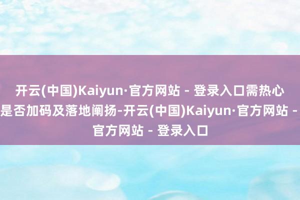 开云(中国)Kaiyun·官方网站 - 登录入口需热心后续战略是否加码及落地阐扬-开云(中国)Kaiyun·官方网站 - 登录入口