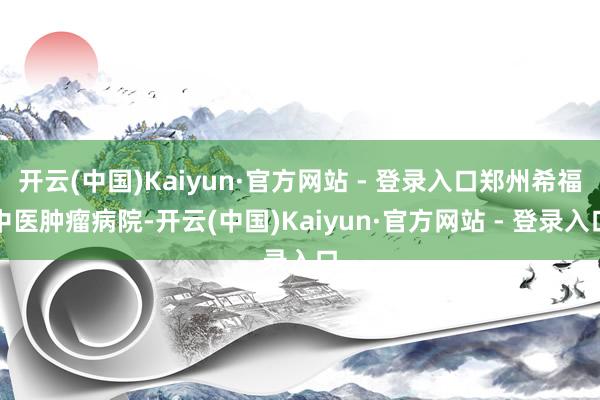 开云(中国)Kaiyun·官方网站 - 登录入口郑州希福中医肿瘤病院-开云(中国)Kaiyun·官方网站 - 登录入口