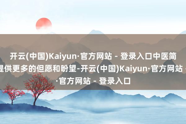 开云(中国)Kaiyun·官方网站 - 登录入口中医简略为患者提供更多的但愿和盼望-开云(中国)Kaiyun·官方网站 - 登录入口