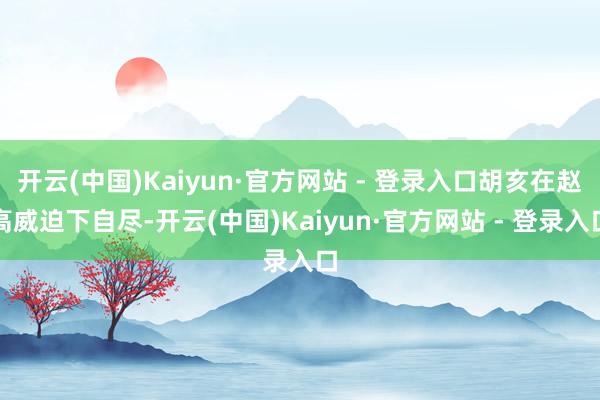 开云(中国)Kaiyun·官方网站 - 登录入口胡亥在赵高威迫下自尽-开云(中国)Kaiyun·官方网站 - 登录入口