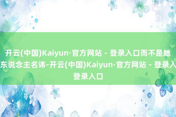 开云(中国)Kaiyun·官方网站 - 登录入口而不是她个东说念主名讳-开云(中国)Kaiyun·官方网站 - 登录入口
