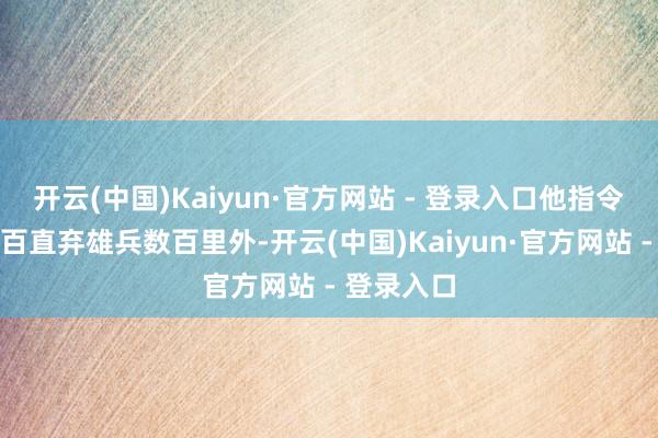 开云(中国)Kaiyun·官方网站 - 登录入口他指令轻勇骑八百直弃雄兵数百里外-开云(中国)Kaiyun·官方网站 - 登录入口