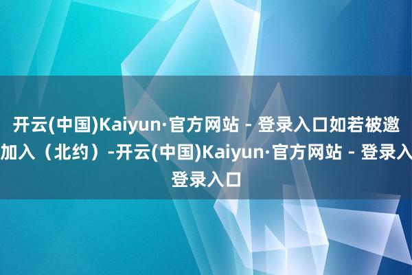 开云(中国)Kaiyun·官方网站 - 登录入口如若被邀请加入（北约）-开云(中国)Kaiyun·官方网站 - 登录入口