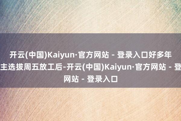 开云(中国)Kaiyun·官方网站 - 登录入口好多年青东谈主选拔周五放工后-开云(中国)Kaiyun·官方网站 - 登录入口