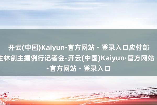开云(中国)Kaiyun·官方网站 - 登录入口应付部发言东谈主林剑主握例行记者会-开云(中国)Kaiyun·官方网站 - 登录入口