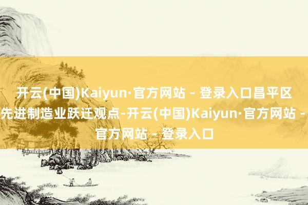 开云(中国)Kaiyun·官方网站 - 登录入口昌平区通过实验先进制造业跃迁观点-开云(中国)Kaiyun·官方网站 - 登录入口