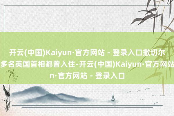 开云(中国)Kaiyun·官方网站 - 登录入口撒切尔夫东谈主等多名英国首相都曾入住-开云(中国)Kaiyun·官方网站 - 登录入口