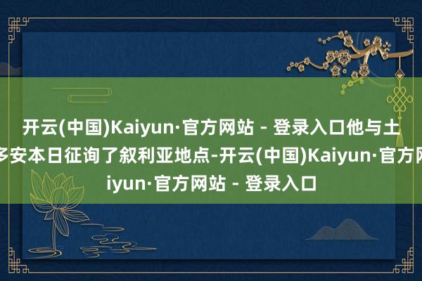 开云(中国)Kaiyun·官方网站 - 登录入口他与土耳其总统埃尔多安本日征询了叙利亚地点-开云(中国)Kaiyun·官方网站 - 登录入口