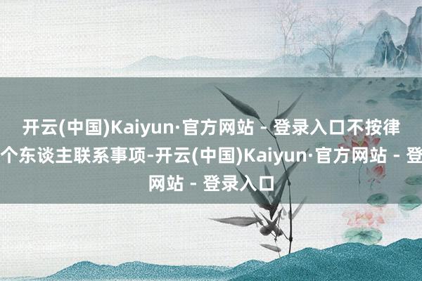 开云(中国)Kaiyun·官方网站 - 登录入口不按律例文告个东谈主联系事项-开云(中国)Kaiyun·官方网站 - 登录入口