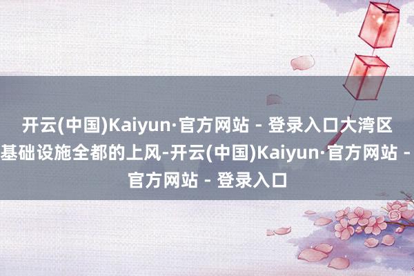 开云(中国)Kaiyun·官方网站 - 登录入口大湾区具备金融基础设施全都的上风-开云(中国)Kaiyun·官方网站 - 登录入口