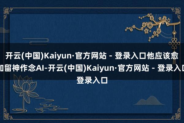 开云(中国)Kaiyun·官方网站 - 登录入口他应该愈加留神作念AI-开云(中国)Kaiyun·官方网站 - 登录入口
