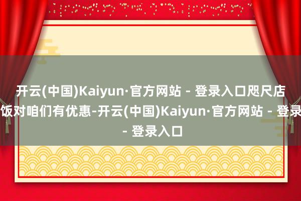 开云(中国)Kaiyun·官方网站 - 登录入口咫尺店里吃饭对咱们有优惠-开云(中国)Kaiyun·官方网站 - 登录入口