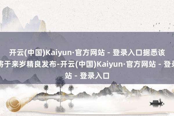 开云(中国)Kaiyun·官方网站 - 登录入口据悉该车型将于来岁精良发布-开云(中国)Kaiyun·官方网站 - 登录入口